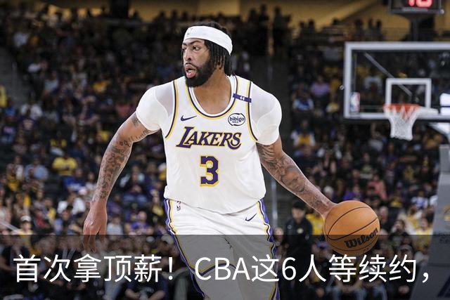 首次拿顶薪！CBA这6人等续约，张镇麟双丰收，27岁国手辅佐胡金秋